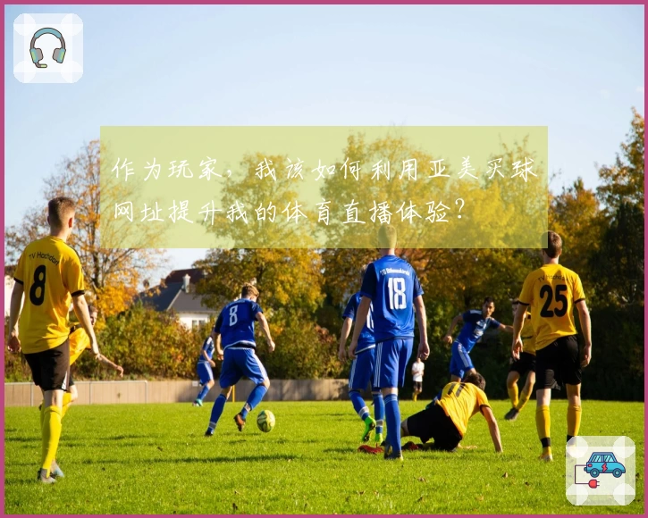 作为玩家，我该如何利用亚美买球网址提升我的体育直播体验？