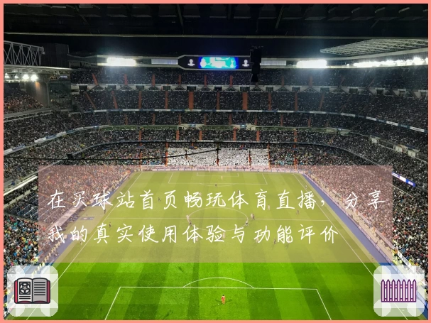 在买球站首页畅玩体育直播，分享我的真实使用体验与功能评价