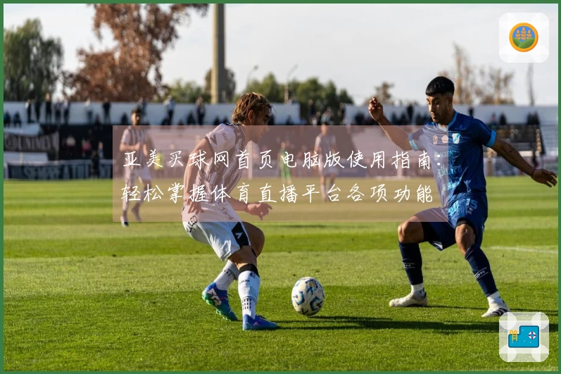 亚美买球网首页电脑版使用指南：轻松掌握体育直播平台各项功能