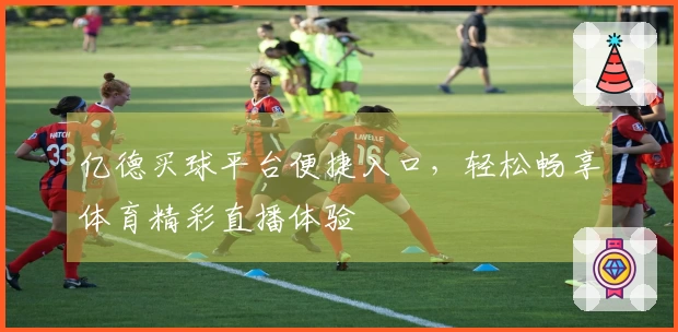 亿德买球平台便捷入口，轻松畅享体育精彩直播体验