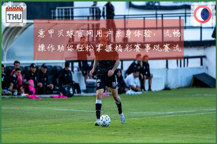意甲买球官网用户亲身体验，流畅操作助你轻松掌握精彩赛事观赛流程