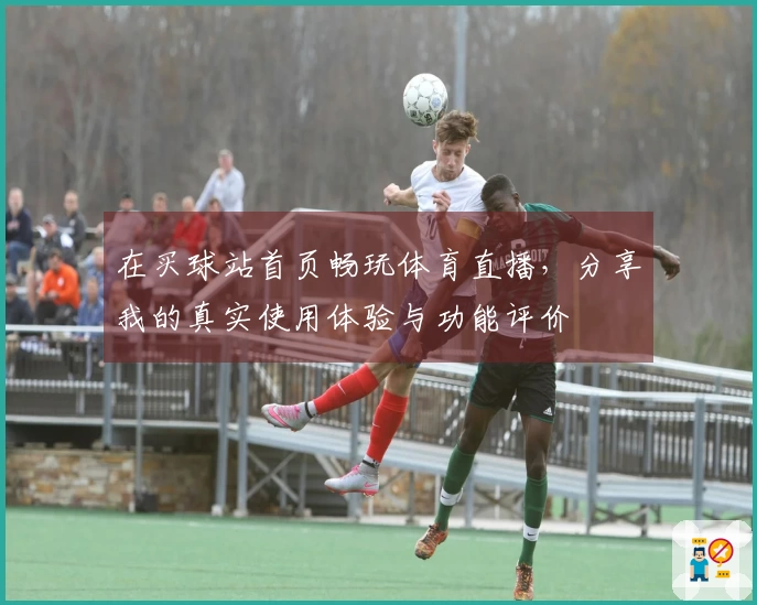 在买球站首页畅玩体育直播,分享我的真实使用体验与功能评价