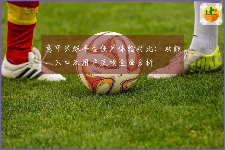 意甲买球平台使用体验对比：功能、入口及用户反馈全面分析