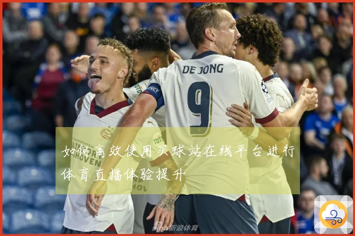 如何高效使用买球站在线平台进行体育直播体验提升