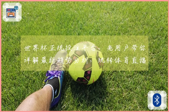 世界杯正规投注平台，老用户带你详解最新趋势分析，玩转体育直播体验。