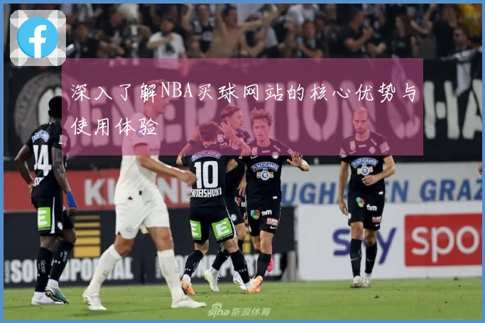 深入了解NBA买球网站的核心优势与使用体验