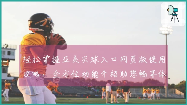 轻松掌握亚美买球入口网页版使用攻略，全方位功能介绍助您畅享体育精彩