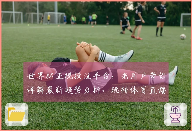 世界杯正规投注平台,老用户带你详解最新趋势分析,玩转体育直播体验。